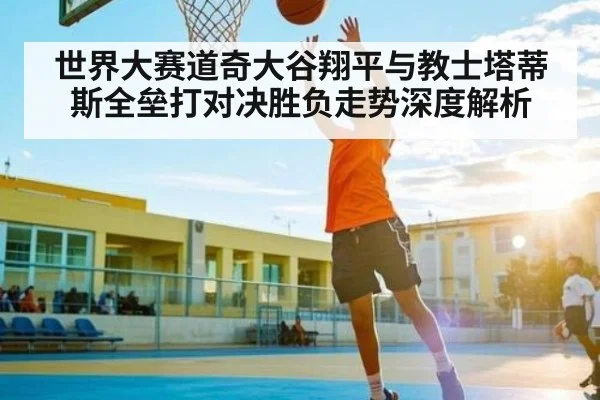 世界大赛道奇大谷翔平与教士塔蒂斯全垒打对决胜负走势深度解析