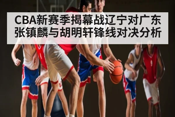 CBA新赛季揭幕战辽宁对广东 张镇麟与胡明轩锋线对决分析